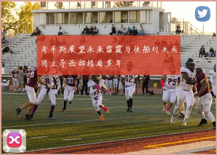 考辛斯展望未来雷霆与快船对决或将主导西部格局多年