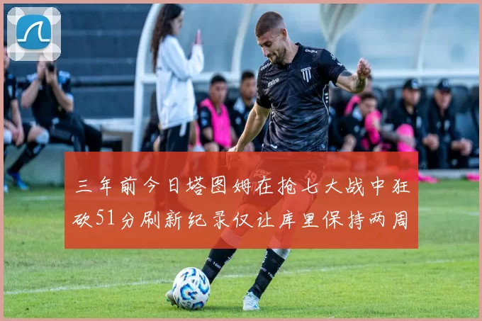三年前今日塔图姆在抢七大战中狂砍51分刷新纪录仅让库里保持两周