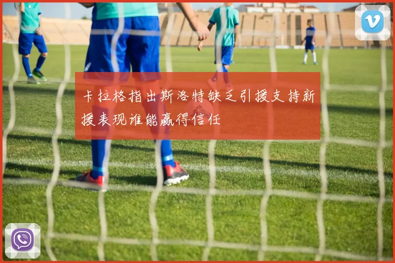 卡拉格指出斯洛特缺乏引援支持新援表现谁能赢得信任
