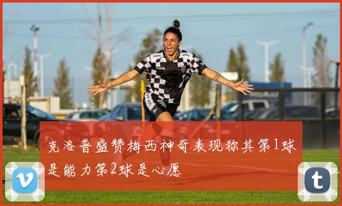 克洛普盛赞梅西神奇表现称其第1球是能力第2球是心愿