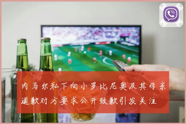 内马尔私下向小罗比尼奥及其母亲道歉对方要求公开致歉引发关注