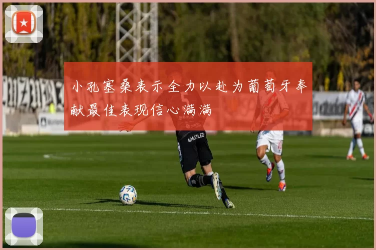 小孔塞桑表示全力以赴为葡萄牙奉献最佳表现信心满满