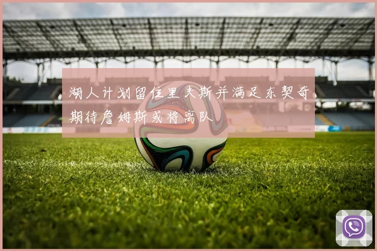 湖人计划留住里夫斯并满足东契奇期待詹姆斯或将离队