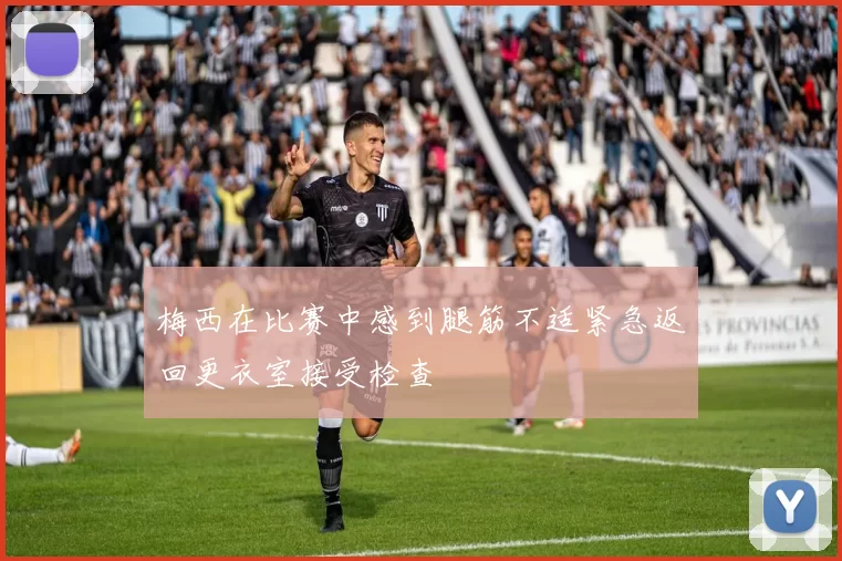 梅西在比赛中感到腿筋不适紧急返回更衣室接受检查