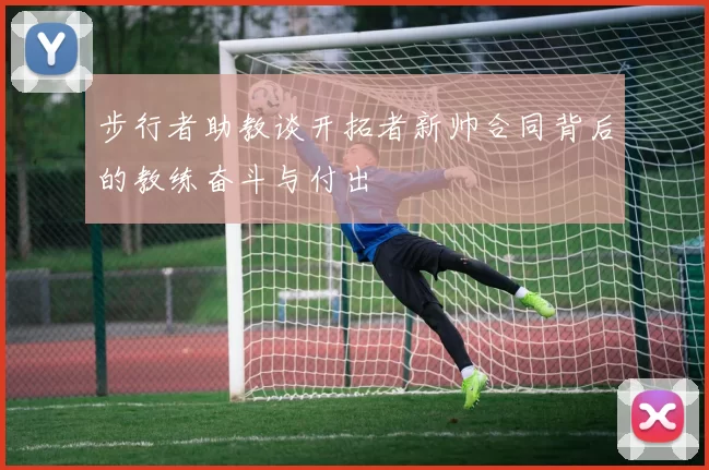 步行者助教谈开拓者新帅合同背后的教练奋斗与付出