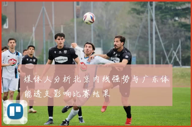 媒体人分析北京内线强势与广东体能透支影响比赛结果