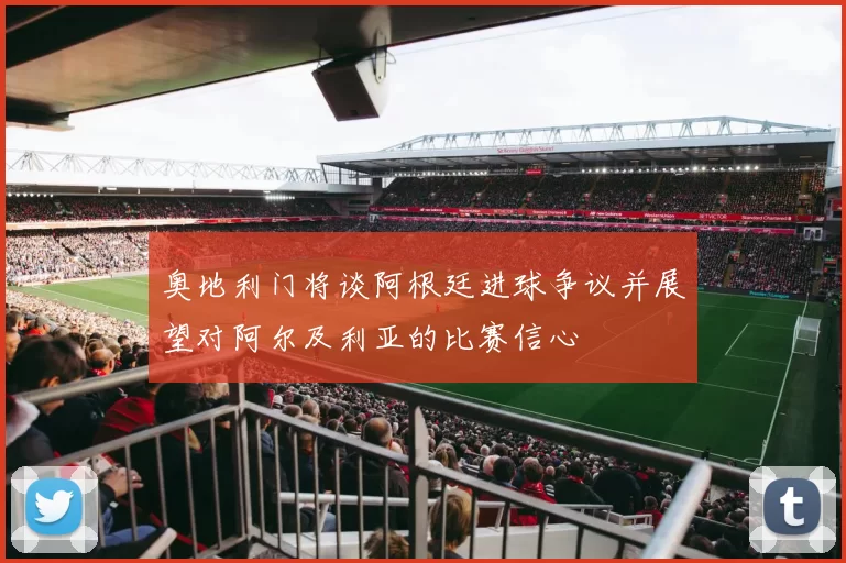 奥地利门将谈阿根廷进球争议并展望对阿尔及利亚的比赛信心