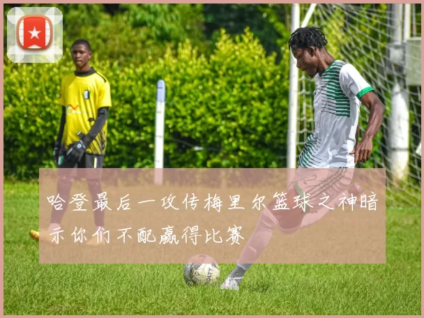 哈登最后一攻传梅里尔篮球之神暗示你们不配赢得比赛