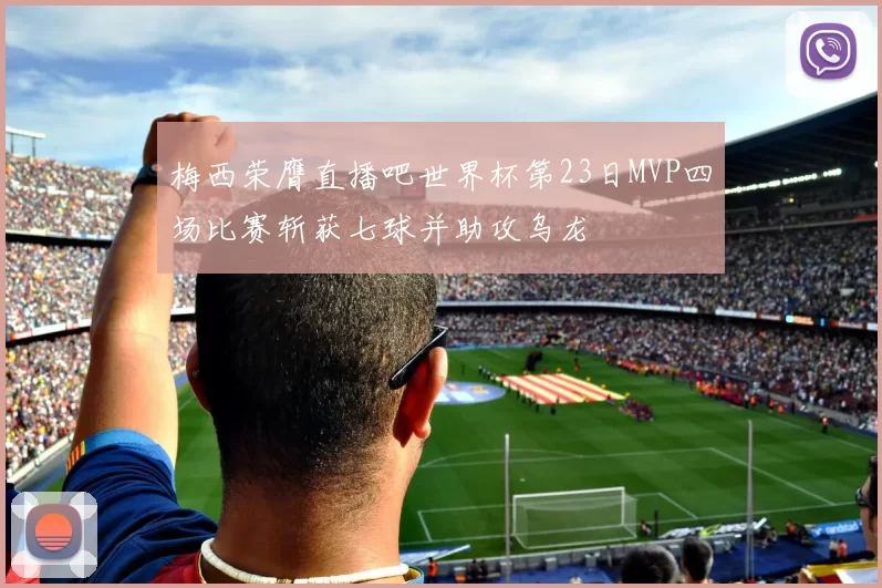 梅西荣膺直播吧世界杯第23日MVP四场比赛斩获七球并助攻乌龙