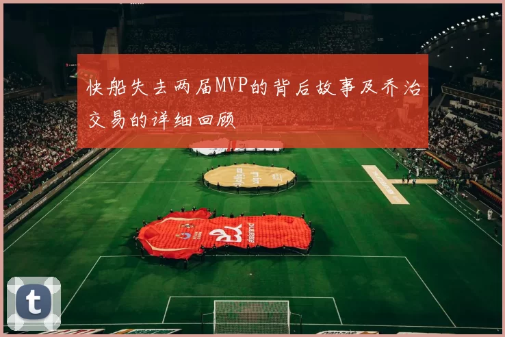 快船失去两届MVP的背后故事及乔治交易的详细回顾