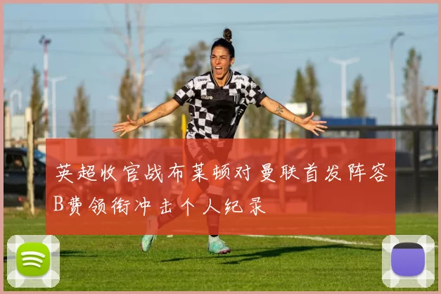 英超收官战布莱顿对曼联首发阵容B费领衔冲击个人纪录