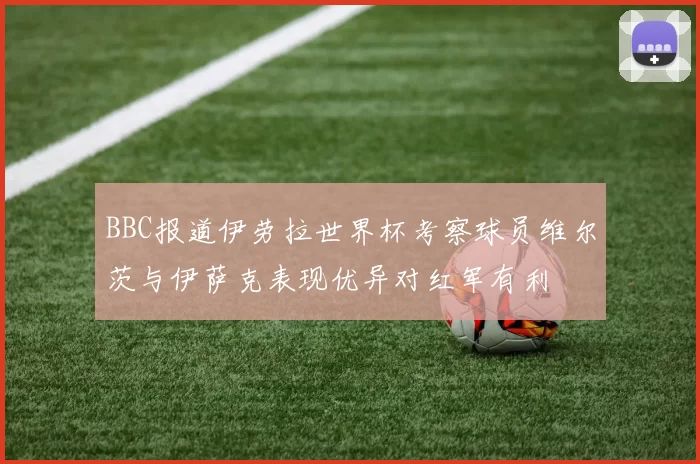BBC报道伊劳拉世界杯考察球员维尔茨与伊萨克表现优异对红军有利