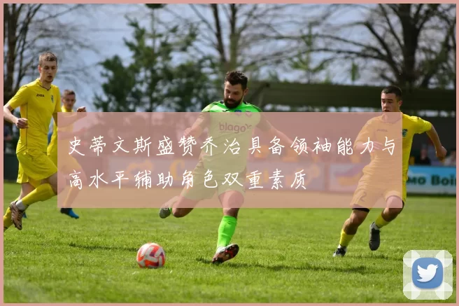 史蒂文斯盛赞乔治具备领袖能力与高水平辅助角色双重素质