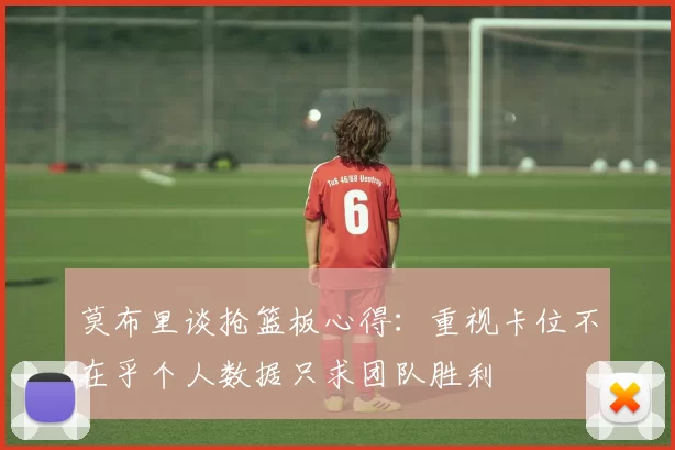 莫布里谈抢篮板心得：重视卡位不在乎个人数据只求团队胜利