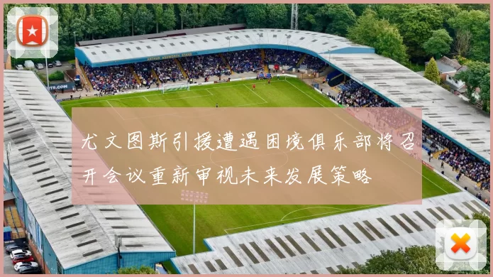 尤文图斯引援遭遇困境俱乐部将召开会议重新审视未来发展策略