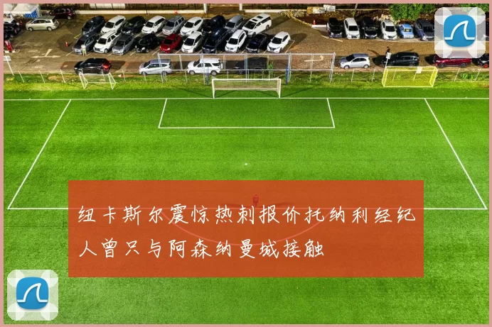 纽卡斯尔震惊热刺报价托纳利经纪人曾只与阿森纳曼城接触