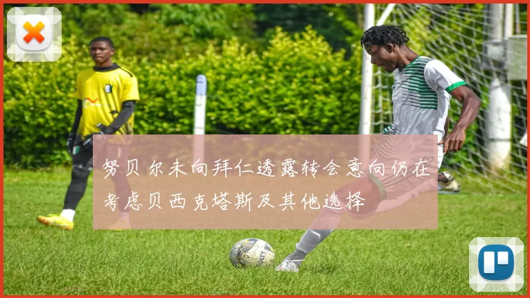 努贝尔未向拜仁透露转会意向仍在考虑贝西克塔斯及其他选择