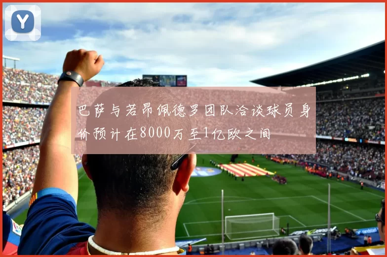 巴萨与若昂佩德罗团队洽谈球员身价预计在8000万至1亿欧之间