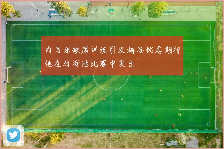 内马尔缺席训练引发梅洛忧虑期待他在对海地比赛中复出