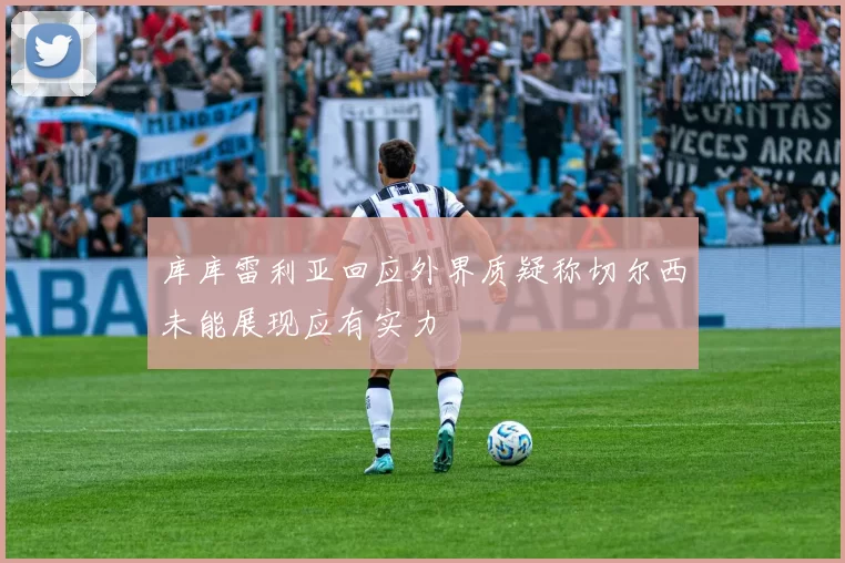 库库雷利亚回应外界质疑称切尔西未能展现应有实力