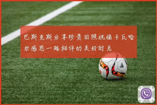 巴斯克斯分享珍贵旧照祝福卡瓦哈尔感恩一路相伴的美好时光
