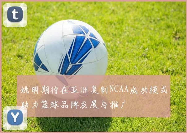 姚明期待在亚洲复制NCAA成功模式助力篮球品牌发展与推广