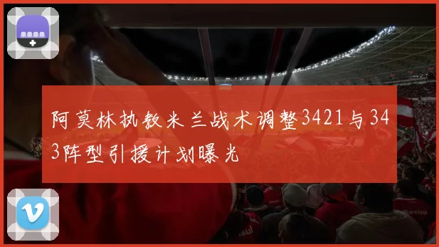 阿莫林执教米兰战术调整3421与343阵型引援计划曝光